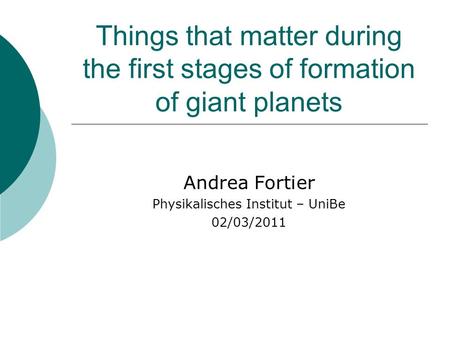 Things that matter during the first stages of formation of giant planets Andrea Fortier Physikalisches Institut – UniBe 02/03/2011.