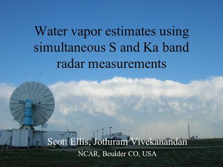 Water vapor estimates using simultaneous S and Ka band radar measurements Scott Ellis, Jothiram Vivekanandan NCAR, Boulder CO, USA.