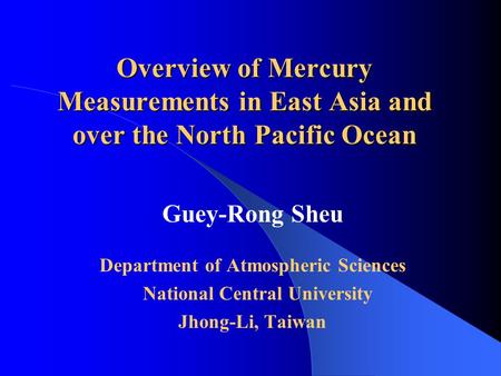 Overview of Mercury Measurements in East Asia and over the North Pacific Ocean Guey-Rong Sheu Department of Atmospheric Sciences National Central University.