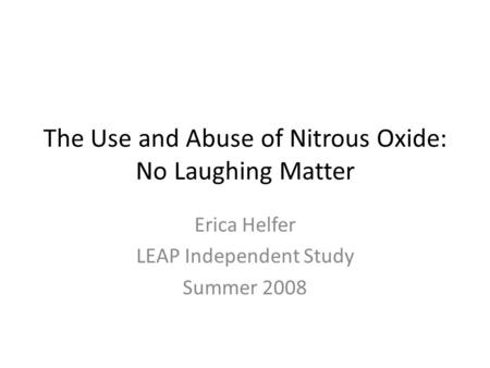 The Use and Abuse of Nitrous Oxide: No Laughing Matter Erica Helfer LEAP Independent Study Summer 2008.