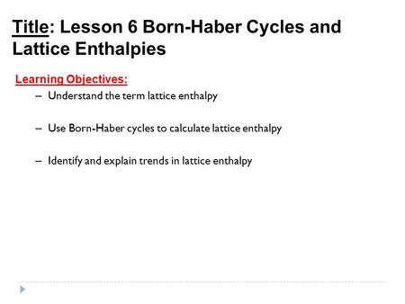 Title: Lesson 6 Born-Haber Cycles and Lattice Enthalpies Learning Objectives: – Understand the term lattice enthalpy – Use Born-Haber cycles to calculate.