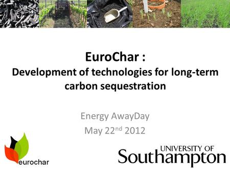EuroChar : Development of technologies for long-term carbon sequestration Energy AwayDay May 22 nd 2012.