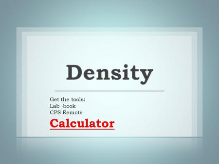 Get the tools: Lab book CPS Remote Calculator. density: the amount of matter (mass) in a given unit volume.