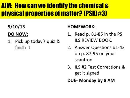 AIM: How can we identify the chemical & physical properties of matter? (PSKI#3) 5/10/13 DO NOW: 1.Pick up today’s quiz & finish it HOMEWORK: 1.Read p.