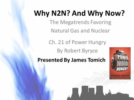 Why N2N? And Why Now? The Megatrends Favoring Natural Gas and Nuclear Ch. 21 of Power Hungry By Robert Byryce Presented By James Tomich 1.