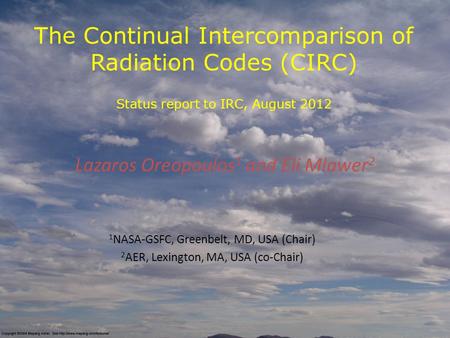 The Continual Intercomparison of Radiation Codes (CIRC) Status report to IRC, August 2012 Lazaros Oreopoulos 1 and Eli Mlawer 2 1 NASA-GSFC, Greenbelt,