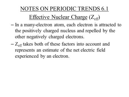 NOTES ON PERIODIC TRENDS 6.1 Effective Nuclear Charge (Z eff ) – In a many-electron atom, each electron is attracted to the positively charged nucleus.
