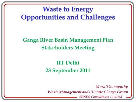 SENES Consultants Limited Waste to Energy Opportunities and Challenges Ganga River Basin Management Plan Stakeholders Meeting IIT Delhi 23 September 2011.