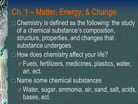Ch. 1 – Matter, Energy, & Change Chemistry is defined as the following: the study of a chemical substance’s composition, structure, properties, and changes.