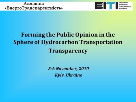 Forming the Public Opinion in the Sphere of Hydrocarbon Transportation Transparency 5-6 November, 2010 Kyiv, Ukraine.