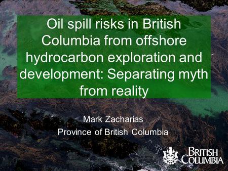 Oil spill risks in British Columbia from offshore hydrocarbon exploration and development: Separating myth from reality Mark Zacharias Province of British.