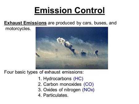 Emission Control Exhaust Emissions are produced by cars, buses, and motorcycles. Four basic types of exhaust emissions: 1.Hydrocarbons (HC) 2.Carbon monoxides.