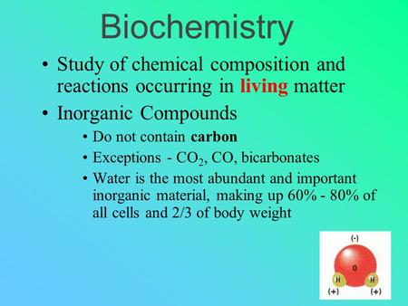 Biochemistry Study of chemical composition and reactions occurring in living matter Inorganic Compounds Do not contain carbon Exceptions - CO 2, CO, bicarbonates.