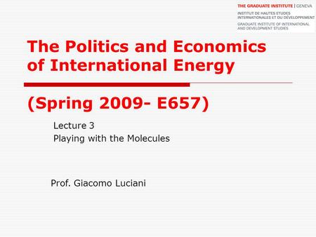 The Politics and Economics of International Energy (Spring 2009- E657) Lecture 3 Playing with the Molecules Prof. Giacomo Luciani.