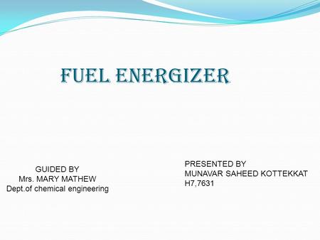 Fuel Energizer GUIDED BY Mrs. MARY MATHEW Dept.of chemical engineering PRESENTED BY MUNAVAR SAHEED KOTTEKKAT H7,7631.