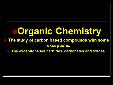 Organic Chemistry The study of carbon based compounds with some exceptions. The exceptions are carbides, carbonates and oxides.