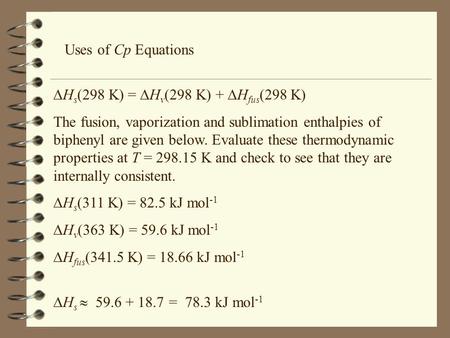 Uses of Cp Equations  H s (298 K) =  H v (298 K) +  H fus (298 K) The fusion, vaporization and sublimation enthalpies of biphenyl are given below. Evaluate.