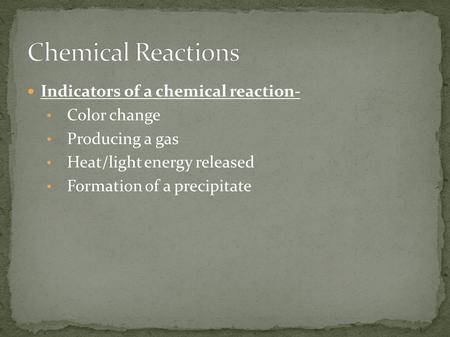 Indicators of a chemical reaction- Color change Producing a gas Heat/light energy released Formation of a precipitate.