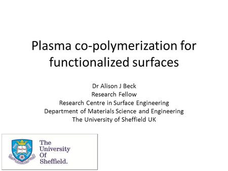 Plasma co-polymerization for functionalized surfaces Dr Alison J Beck Research Fellow Research Centre in Surface Engineering Department of Materials Science.