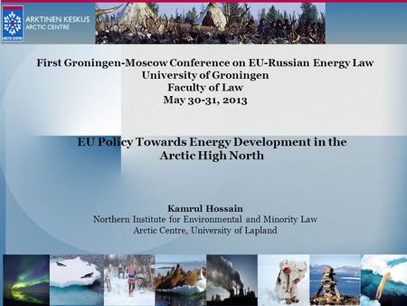 Kamrul Hossain Northern Institute for Environmental and Minority Law Arctic Centre, University of Lapland First Groningen-Moscow Conference on EU-Russian.