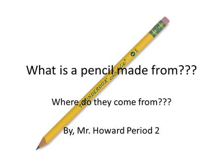 What is a pencil made from??? Where do they come from??? By, Mr. Howard Period 2.
