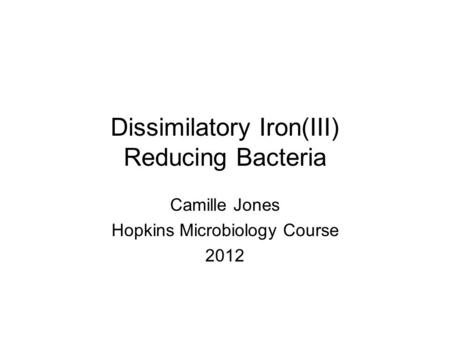 Dissimilatory Iron(III) Reducing Bacteria Camille Jones Hopkins Microbiology Course 2012.