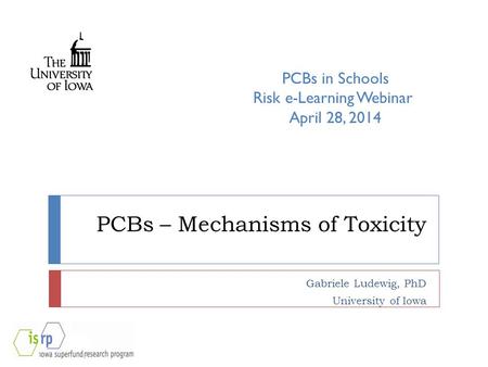 PCBs – Mechanisms of Toxicity Gabriele Ludewig, PhD University of Iowa PCBs in Schools Risk e-Learning Webinar April 28, 2014.