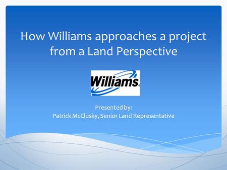 How Williams approaches a project from a Land Perspective Presented by: Patrick McClusky, Senior Land Representative.