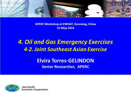 APERC Workshop at EWG47, Kunming, China 19 May 2014 4. Oil and Gas Emergency Exercises 4-2. Joint Southeast Asian Exercise Elvira Torres-GELINDON Senior.