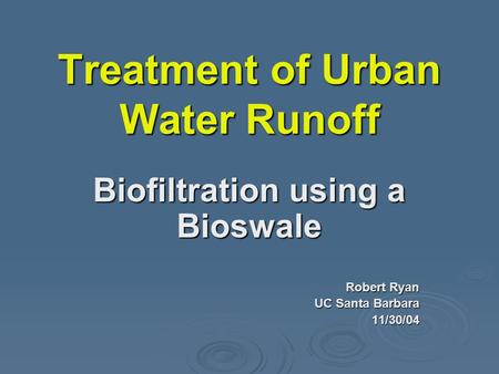 Treatment of Urban Water Runoff Biofiltration using a Bioswale Robert Ryan UC Santa Barbara 11/30/04.