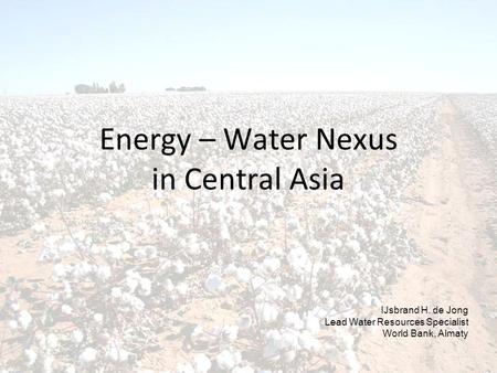 Energy – Water Nexus in Central Asia IJsbrand H. de Jong Lead Water Resources Specialist World Bank, Almaty.