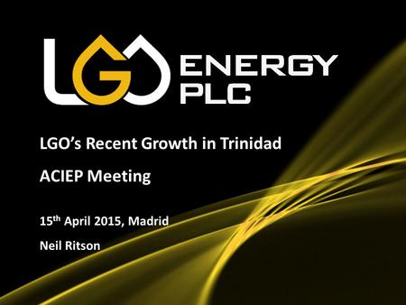 1 LGO’s Recent Growth in Trinidad ACIEP Meeting 15 th April 2015, Madrid Neil Ritson.