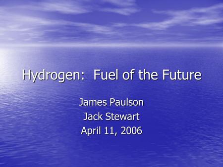 Hydrogen: Fuel of the Future James Paulson Jack Stewart April 11, 2006.