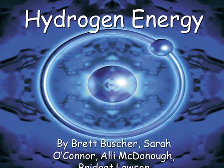 Hydrogen Energy By Brett Buscher, Sarah O’Connor, Alli McDonough, Bridget Lawson.