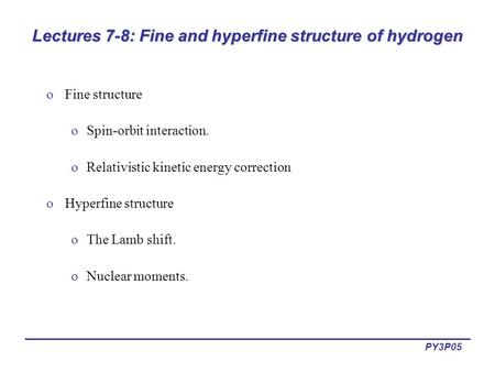 PY3P05 Lectures 7-8: Fine and hyperfine structure of hydrogen oFine structure oSpin-orbit interaction. oRelativistic kinetic energy correction oHyperfine.