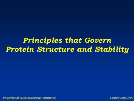 Understanding Biology through structures Course work 2009 Principles that Govern Protein Structure and Stability.