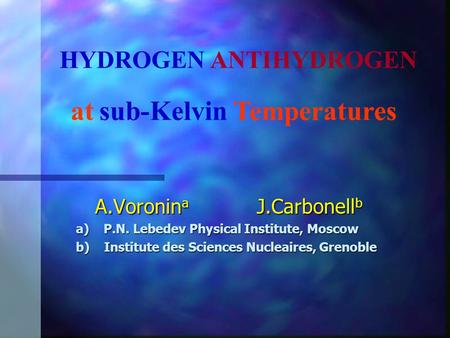 A.Voronin a J.Carbonell b a) P.N. Lebedev Physical Institute, Moscow b) Institute des Sciences Nucleaires, Grenoble HYDROGENANTIHYDROGEN at sub-Kelvin.