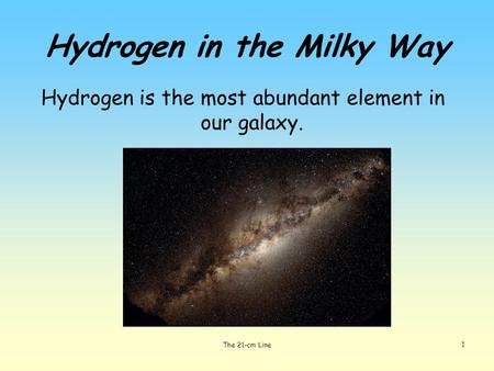 1 Hydrogen in the Milky Way Hydrogen is the most abundant element in our galaxy. The 21-cm Line.