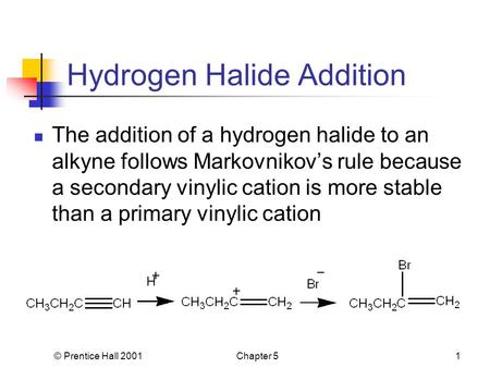 © Prentice Hall 2001Chapter 51 Hydrogen Halide Addition The addition of a hydrogen halide to an alkyne follows Markovnikov’s rule because a secondary vinylic.