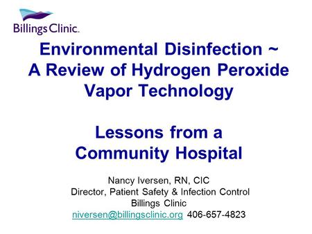 Environmental Disinfection ~ A Review of Hydrogen Peroxide Vapor Technology Lessons from a Community Hospital Nancy Iversen, RN, CIC Director, Patient.