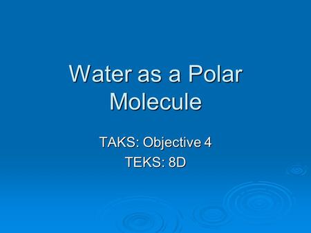 Water as a Polar Molecule TAKS: Objective 4 TEKS: 8D.