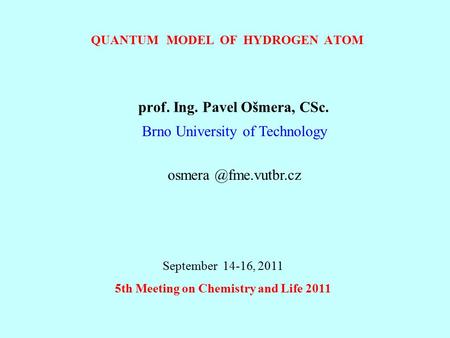 QUANTUM MODEL OF HYDROGEN ATOM prof. Ing. Pavel Ošmera, CSc. Brno University of Technology September 14-16, 2011 5th Meeting on Chemistry.