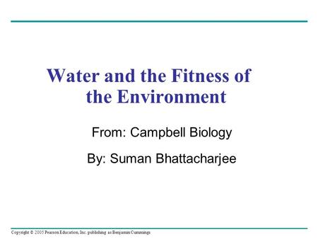 Copyright © 2005 Pearson Education, Inc. publishing as Benjamin Cummings Water and the Fitness of the Environment From: Campbell Biology By: Suman Bhattacharjee.