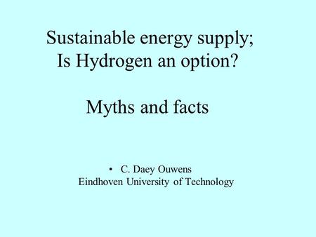 Sustainable energy supply; Is Hydrogen an option? Myths and facts C. Daey Ouwens Eindhoven University of Technology.