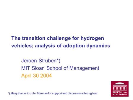 The transition challenge for hydrogen vehicles; analysis of adoption dynamics Jeroen Struben*) MIT Sloan School of Management April 30 2004 *) Many thanks.