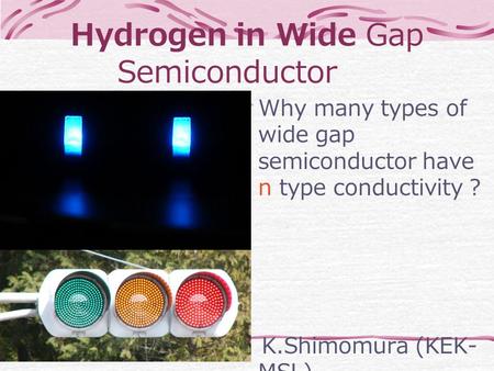 Hydrogen in Wide Gap Semiconductor Why many types of wide gap semiconductor have n type conductivity ? K.Shimomura (KEK- MSL)