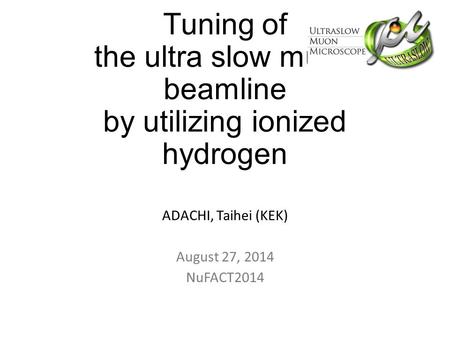 Tuning of the ultra slow muon beamline by utilizing ionized hydrogen ADACHI, Taihei (KEK) August 27, 2014 NuFACT2014.