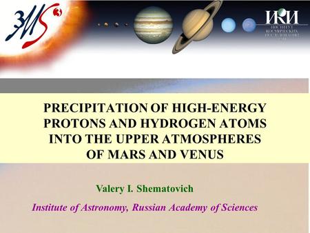PRECIPITATION OF HIGH-ENERGY PROTONS AND HYDROGEN ATOMS INTO THE UPPER ATMOSPHERES OF MARS AND VENUS Valery I. Shematovich Institute of Astronomy, Russian.