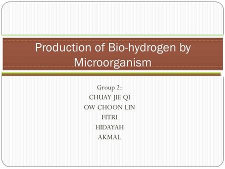 Group 2: CHUAY JIE QI OW CHOON LIN FITRI HIDAYAH AKMAL Production of Bio-hydrogen by Microorganism.