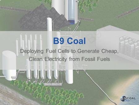 B9 Coal Deploying Fuel Cells to Generate Cheap, Clean Electricity from Fossil Fuels.